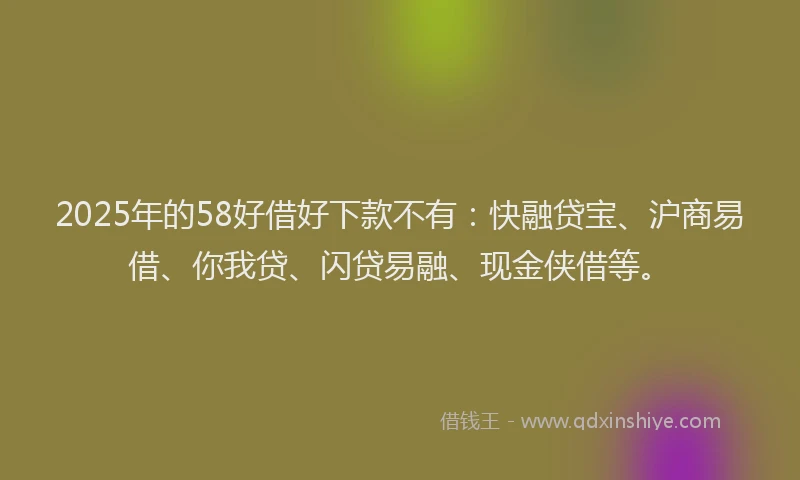 2025年的58好借好下款不有：快融贷宝、沪商易借、你我贷、闪贷易融、现金侠借等。