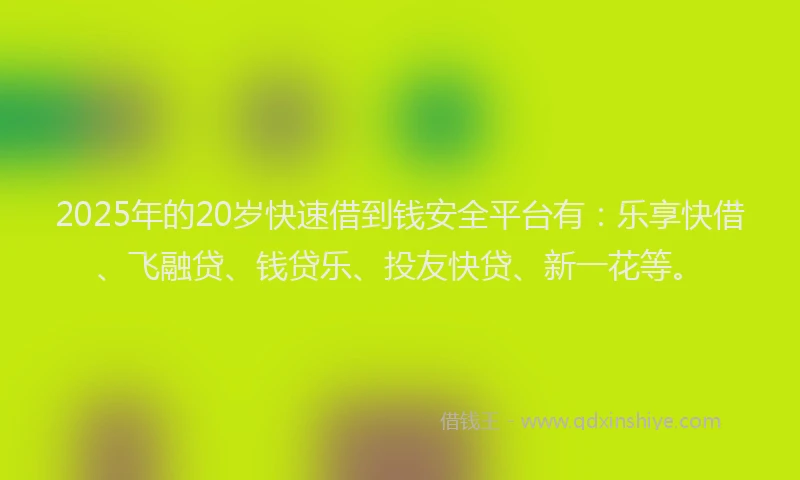 2025年的20岁快速借到钱安全平台有：乐享快借、飞融贷、钱贷乐、投友快贷、新一花等。