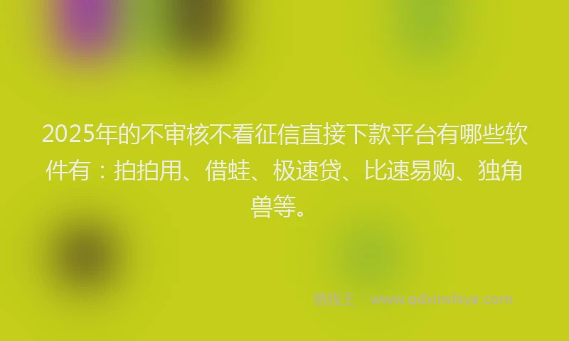 2025年的不审核不看征信直接下款平台有哪些软件有：拍拍用、借蛙、极速贷、比速易购、独角兽等。