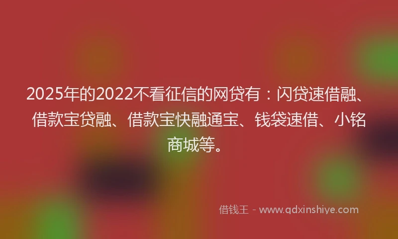 2025年的2022不看征信的网贷有:闪贷速借融、借款宝贷融、借款宝快融通宝、钱袋速借、小铭商城等。