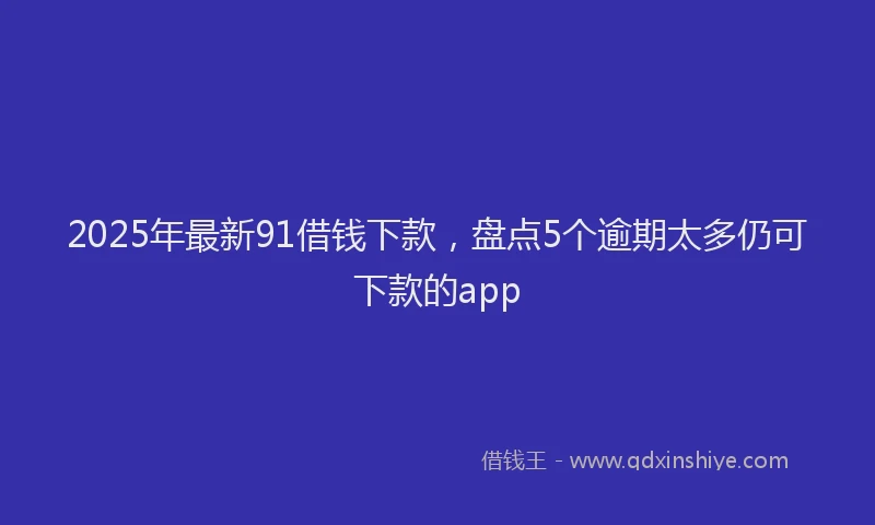 2025年最新91借钱下款，盘点5个逾期太多仍可下款的app