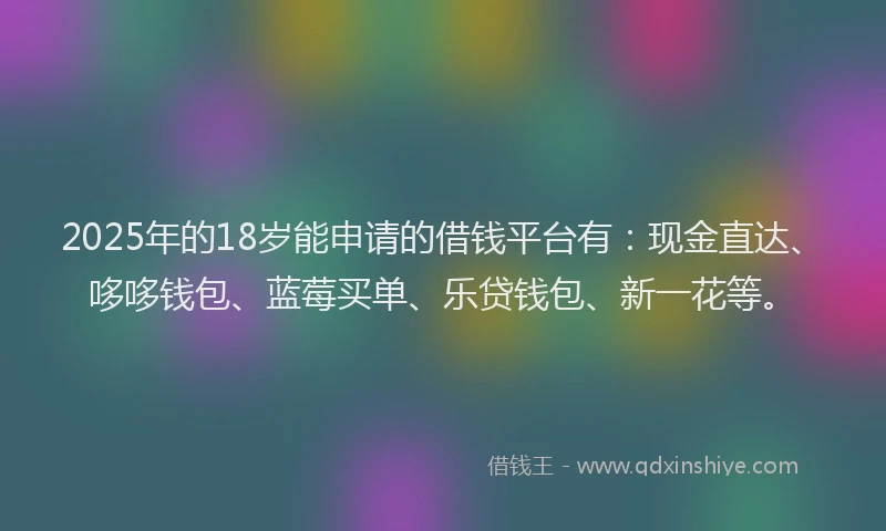 2025年的18岁能申请的借钱平台有：现金直达、哆哆钱包、蓝莓买单、乐贷钱包、新一花等。