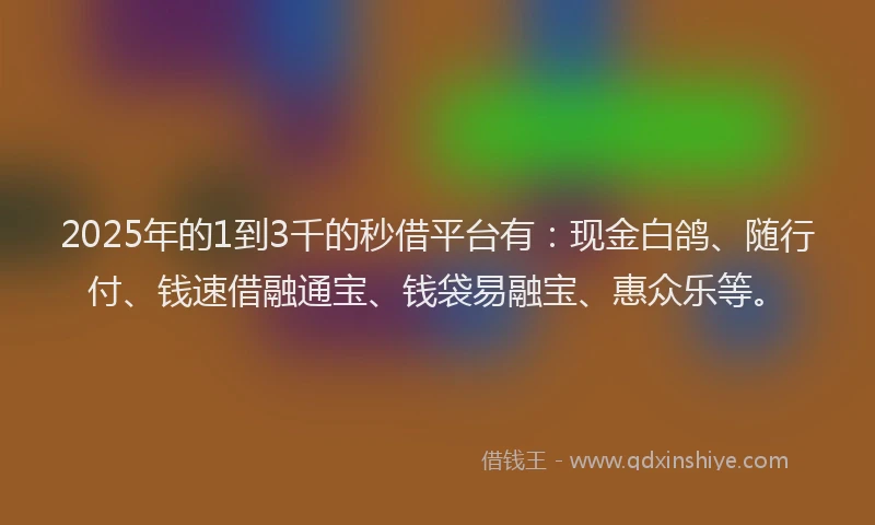 2025年的1到3千的秒借平台有：现金白鸽、随行付、钱速借融通宝、钱袋易融宝、惠众乐等。