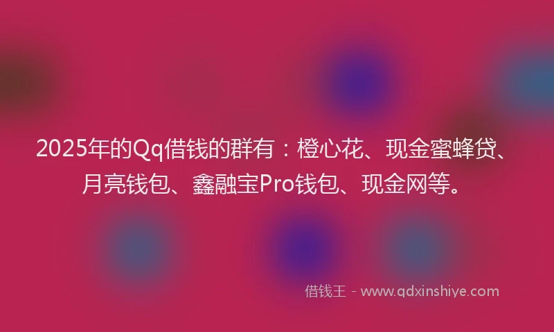 2025年的Qq借钱的群有：橙心花、现金蜜蜂贷、月亮钱包、鑫融宝Pro钱包、现金网等。