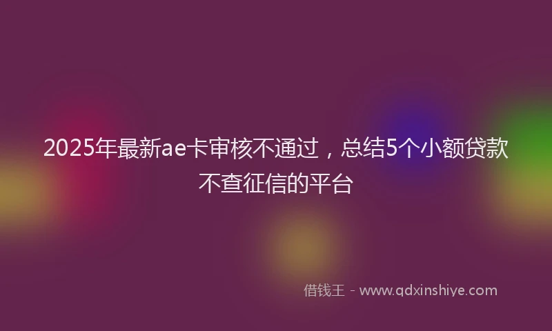 2025年最新ae卡审核不通过，总结5个小额贷款不查征信的平台