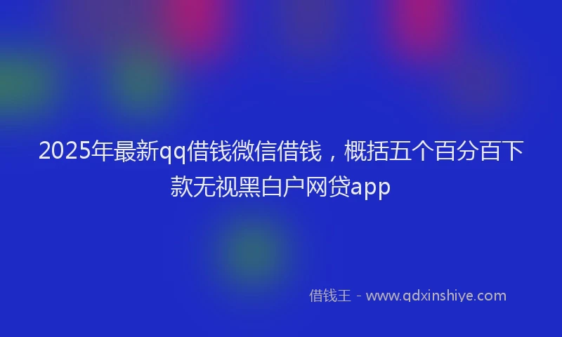 2025年最新qq借钱微信借钱，概括五个百分百下款无视黑白户网贷app
