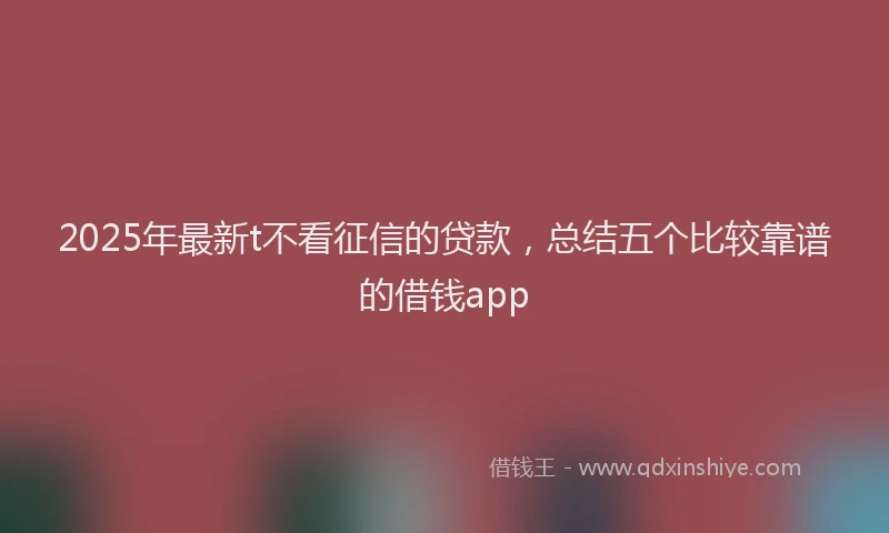 2025年最新t不看征信的贷款，总结五个比较靠谱的借钱app