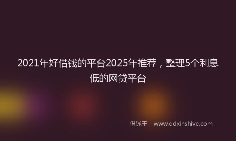 2021年好借钱的平台2025年推荐，整理5个利息低的网贷平台