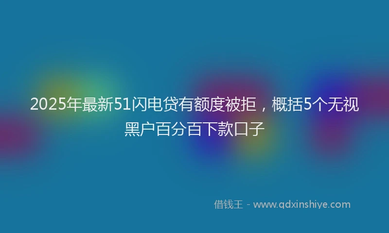 2025年最新51闪电贷有额度被拒，概括5个无视黑户百分百下款口子