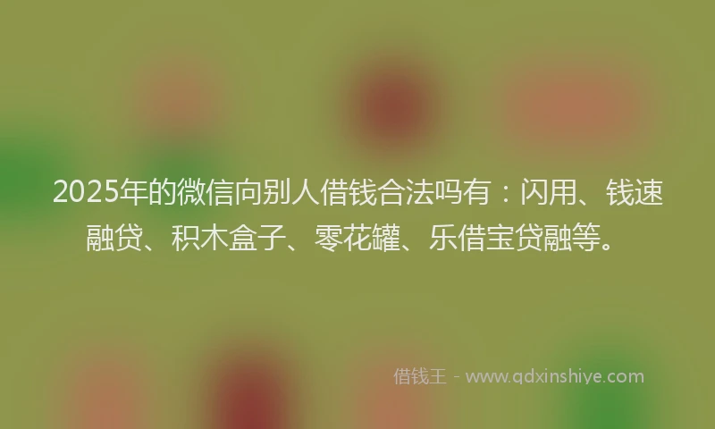 2025年的微信向别人借钱合法吗有：闪用、钱速融贷、积木盒子、零花罐、乐借宝贷融等。