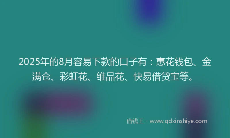 2025年的8月容易下款的口子有：惠花钱包、金满仓、彩虹花、维品花、快易借贷宝等。