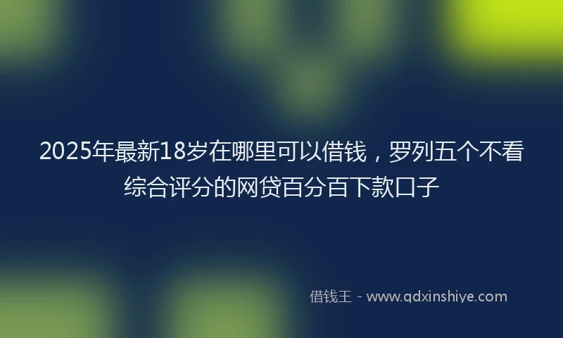 2025年最新18岁在哪里可以借钱，罗列五个不看综合评分的网贷百分百下款口子
