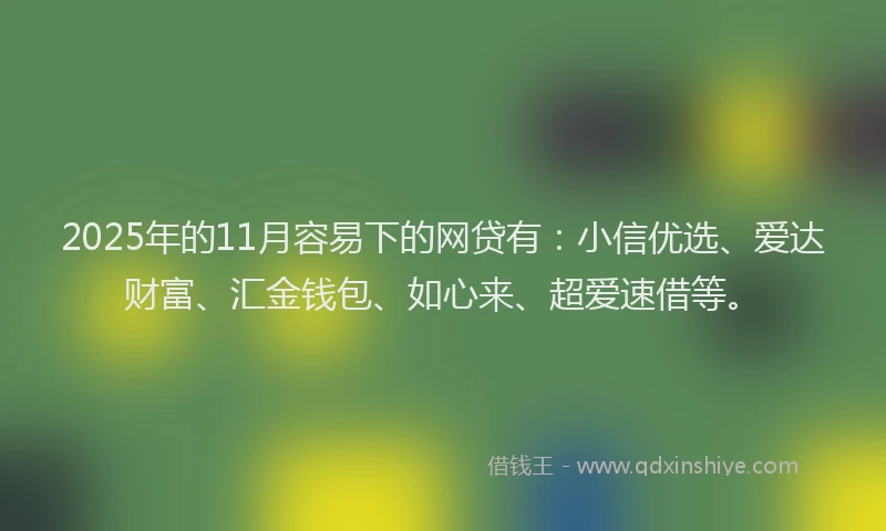 2025年的11月容易下的网贷有：小信优选、爱达财富、汇金钱包、如心来、超爱速借等。