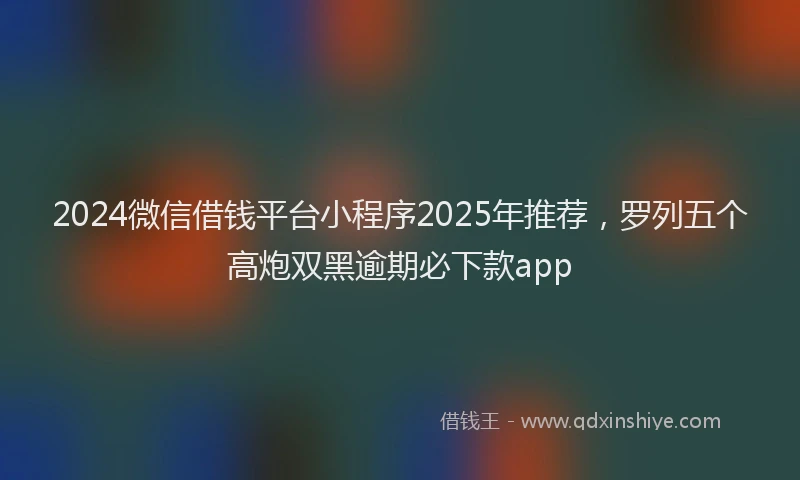 2024微信借钱平台小程序2025年推荐，罗列五个高炮双黑逾期必下款app