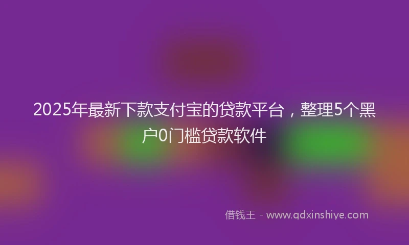 2025年最新下款支付宝的贷款平台，整理5个黑户0门槛贷款软件