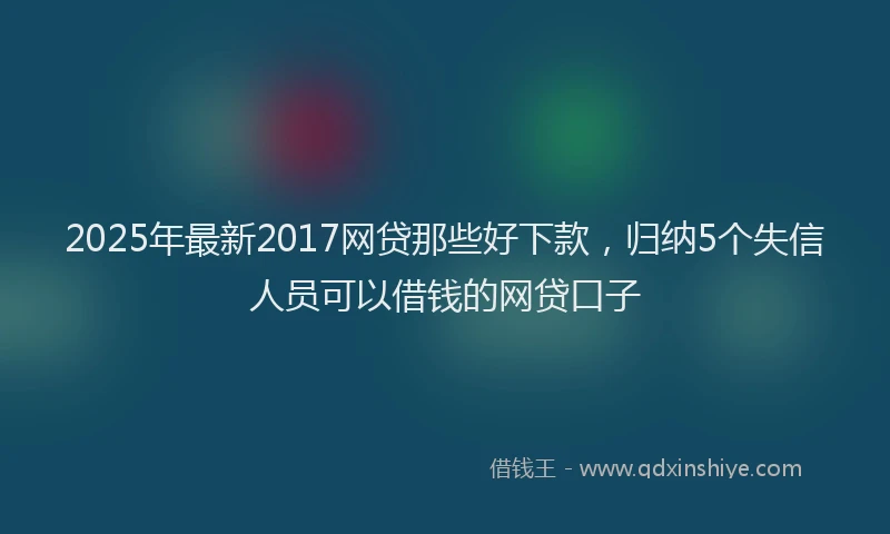 2025年最新2017网贷那些好下款，归纳5个失信人员可以借钱的网贷口子