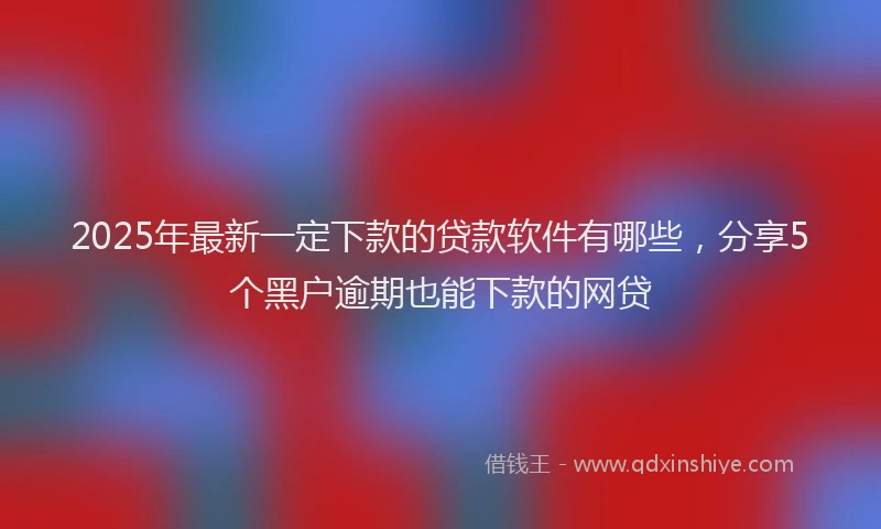 2025年最新一定下款的贷款软件有哪些，分享5个黑户逾期也能下款的网贷
