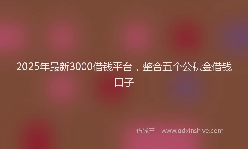 2025年最新3000借钱平台，整合五个公积金借钱口子
