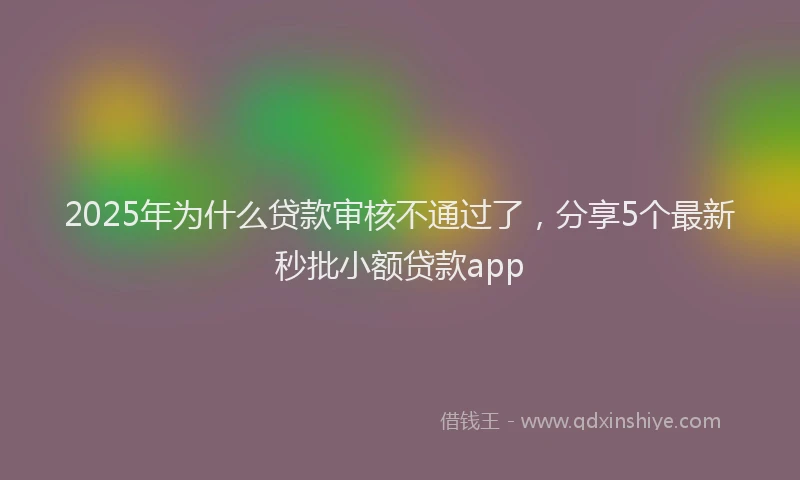 2025年为什么贷款审核不通过了，分享5个最新秒批小额贷款app