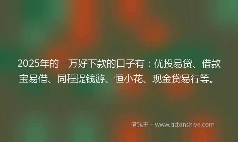 2025年的一万好下款的口子有：优投易贷、借款宝易借、同程提钱游、恒小花、现金贷易行等。