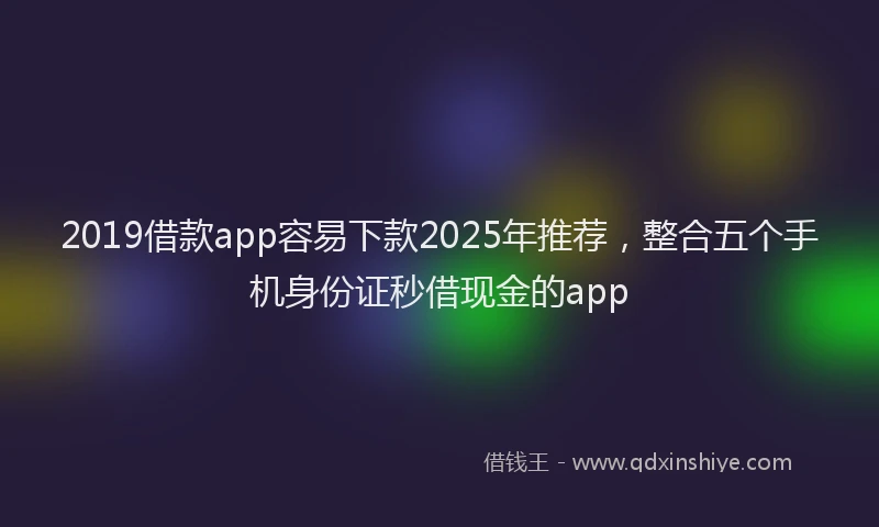 2019借款app容易下款2025年推荐，整合五个手机身份证秒借现金的app