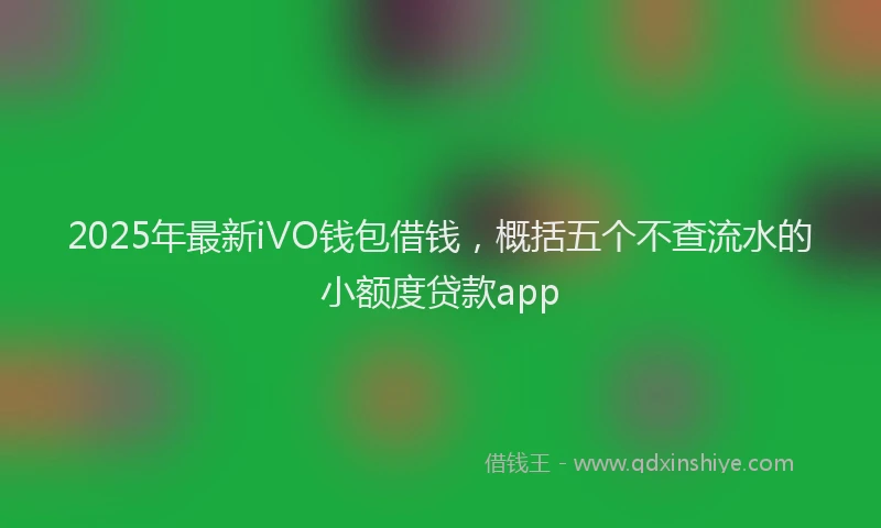 2025年最新iVO钱包借钱，概括五个不查流水的小额度贷款app