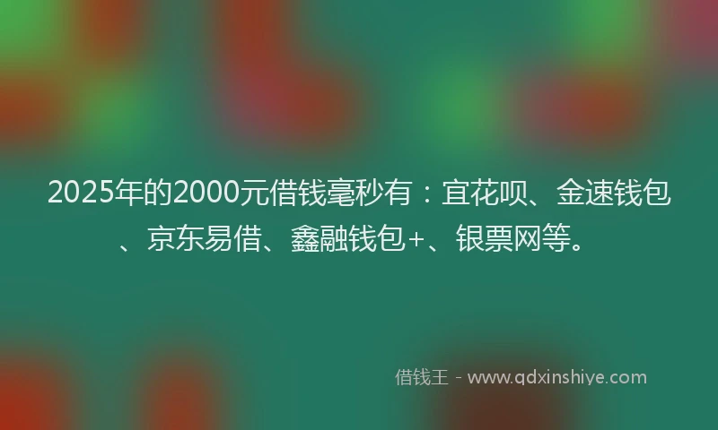 2025年的2000元借钱毫秒有：宜花呗、金速钱包、京东易借、鑫融钱包+、银票网等。