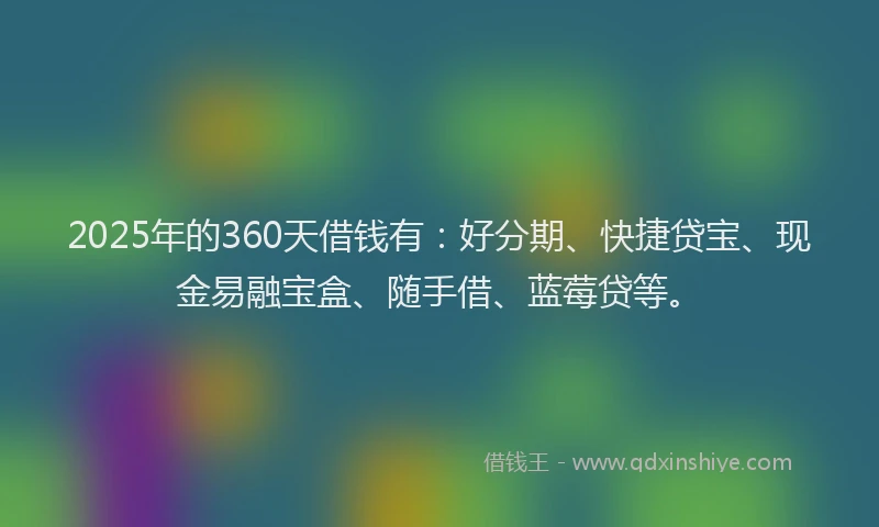 2025年的360天借钱有：好分期、快捷贷宝、现金易融宝盒、随手借、蓝莓贷等。