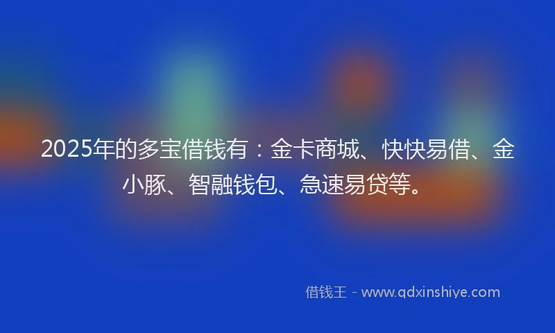 2025年的多宝借钱有：金卡商城、快快易借、金小豚、智融钱包、急速易贷等。