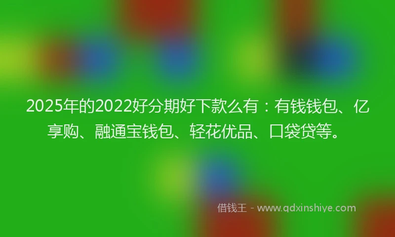 2025年的2022好分期好下款么有：有钱钱包、亿享购、融通宝钱包、轻花优品、口袋贷等。