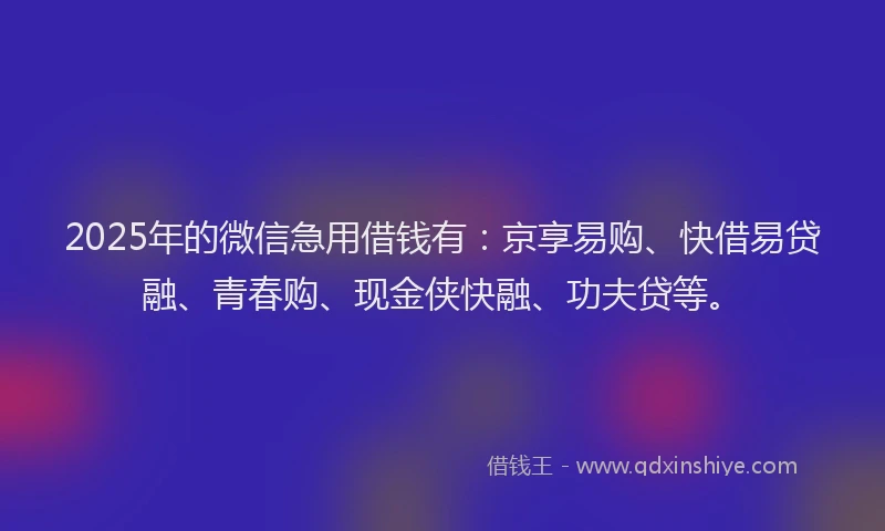 2025年的微信急用借钱有：京享易购、快借易贷融、青春购、现金侠快融、功夫贷等。