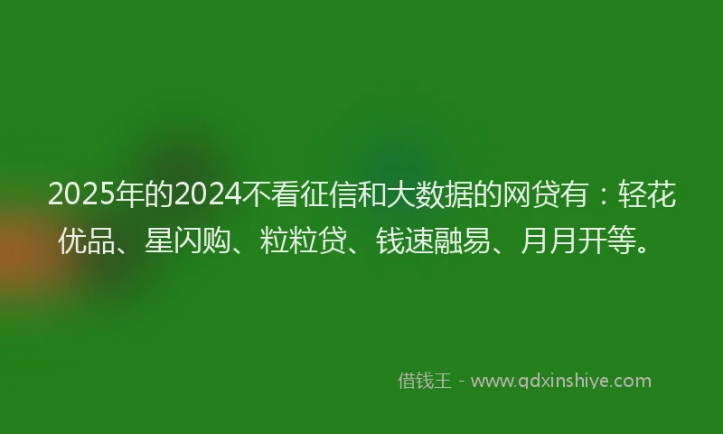 2025年的2024不看征信和大数据的网贷有：轻花优品、星闪购、粒粒贷、钱速融易、月月开等。