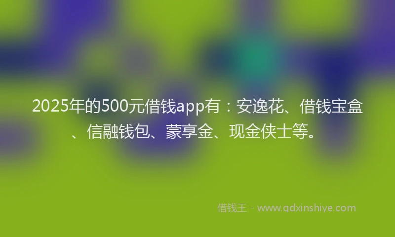 2025年的500元借钱app有：安逸花、借钱宝盒、信融钱包、蒙享金、现金侠士等。