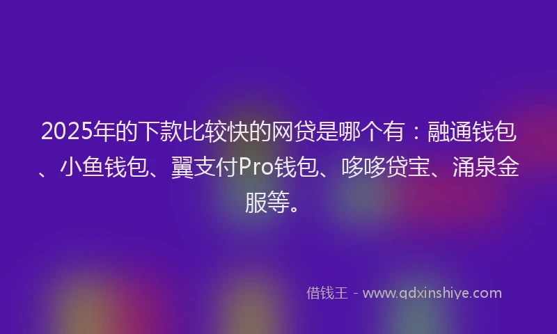 2025年的下款比较快的网贷是哪个有：融通钱包、小鱼钱包、翼支付Pro钱包、哆哆贷宝、涌泉金服等。