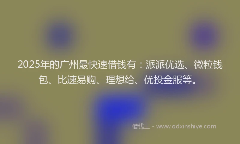 2025年的广州最快速借钱有：派派优选、微粒钱包、比速易购、理想给、优投金服等。