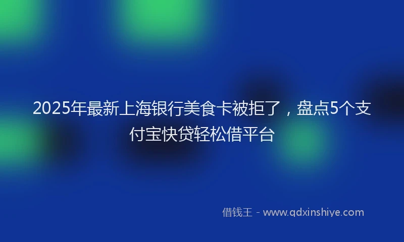 2025年最新上海银行美食卡被拒了，盘点5个支付宝快贷轻松借平台