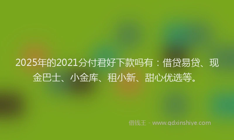 2025年的2021分付君好下款吗有：借贷易贷、现金巴士、小金库、租小新、甜心优选等。