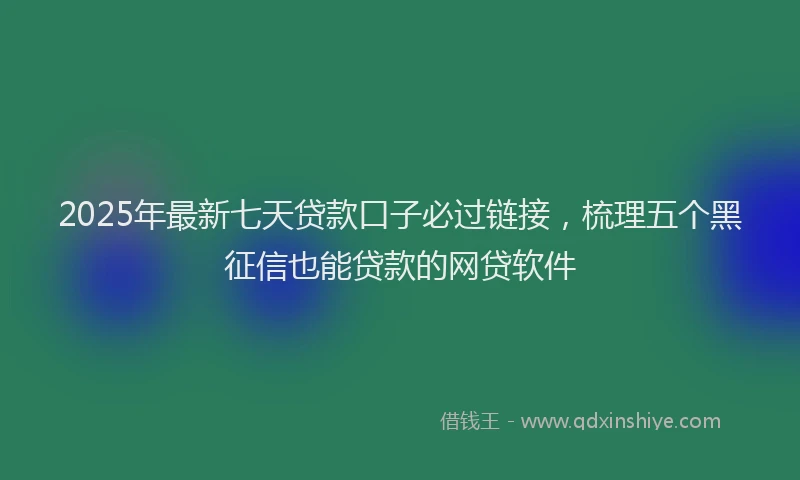 2025年最新七天贷款口子必过链接，梳理五个黑征信也能贷款的网贷软件