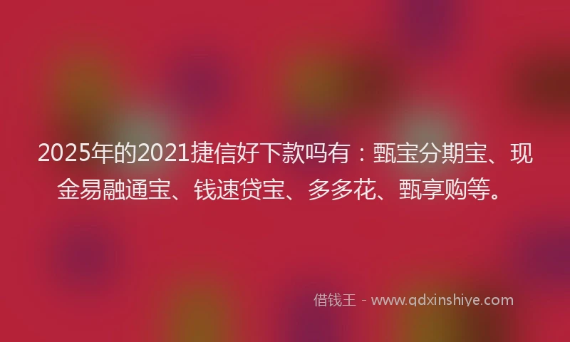 2025年的2021捷信好下款吗有：甄宝分期宝、现金易融通宝、钱速贷宝、多多花、甄享购等。