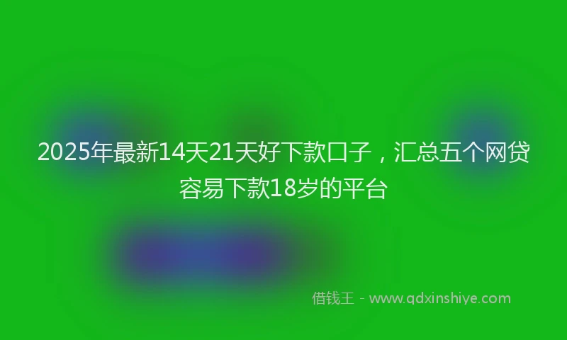 2025年最新14天21天好下款口子，汇总五个网贷容易下款18岁的平台