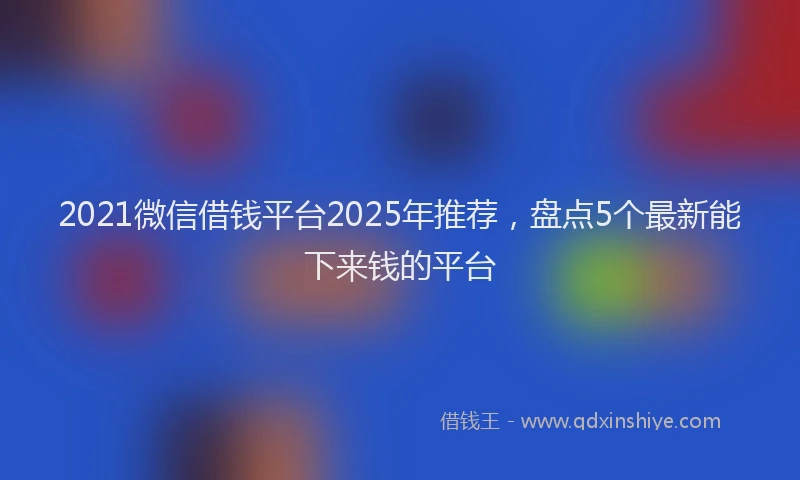 2021微信借钱平台2025年推荐，盘点5个最新能下来钱的平台