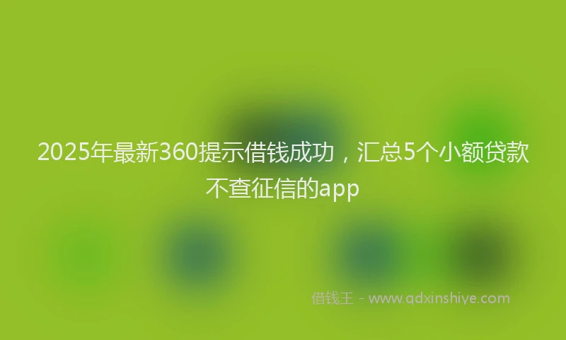 2025年最新360提示借钱成功，汇总5个小额贷款不查征信的app