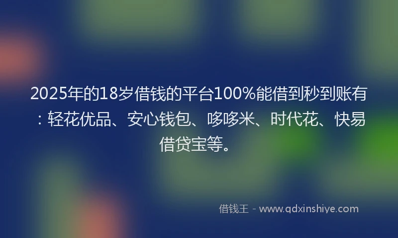 2025年的18岁借钱的平台100%能借到秒到账有：轻花优品、安心钱包、哆哆米、时代花、快易借贷宝等。