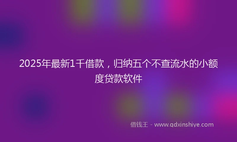 2025年最新1千借款，归纳五个不查流水的小额度贷款软件