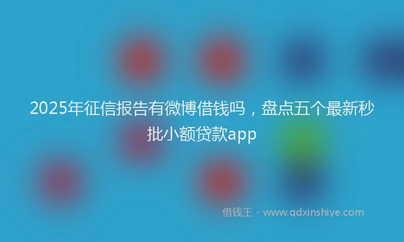 2025年征信报告有微博借钱吗，盘点五个最新秒批小额贷款app
