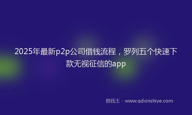 2025年最新p2p公司借钱流程，罗列五个快速下款无视征信的app