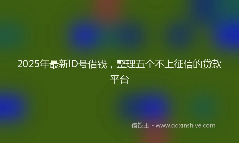 2025年最新lD号借钱，整理五个不上征信的贷款平台