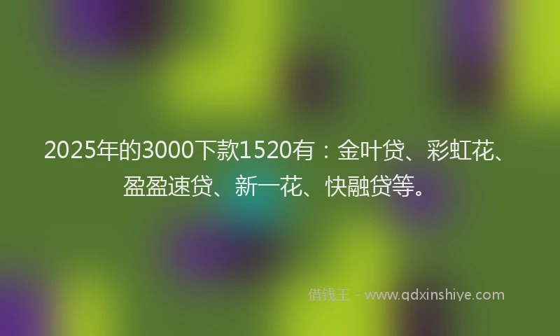 2025年的3000下款1520有：金叶贷、彩虹花、盈盈速贷、新一花、快融贷等。