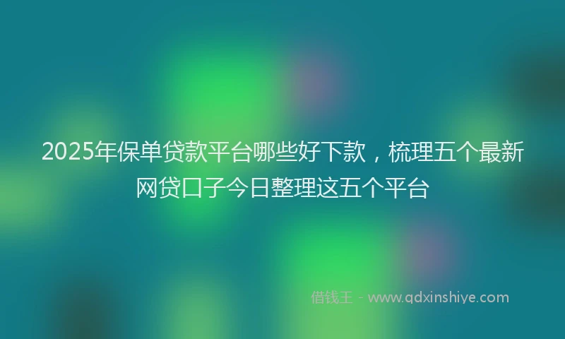 2025年保单贷款平台哪些好下款，梳理五个最新网贷口子今日整理这五个平台