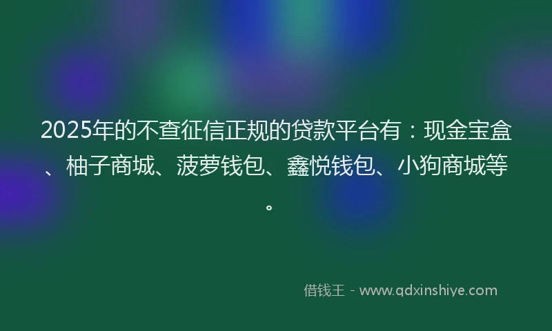 2025年的不查征信正规的贷款平台有:现金宝盒、柚子商城、菠萝钱包、鑫悦钱包、小狗商城等。